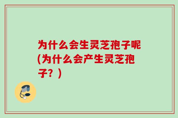 为什么会生灵芝孢子呢(为什么会产生灵芝孢子？)