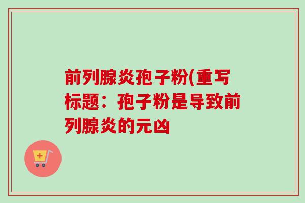 前列腺炎孢子粉(重写标题：孢子粉是导致前列腺炎的元凶
