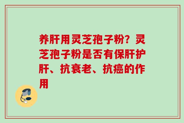 养肝用灵芝孢子粉？灵芝孢子粉是否有保肝护肝、抗衰老、抗癌的作用