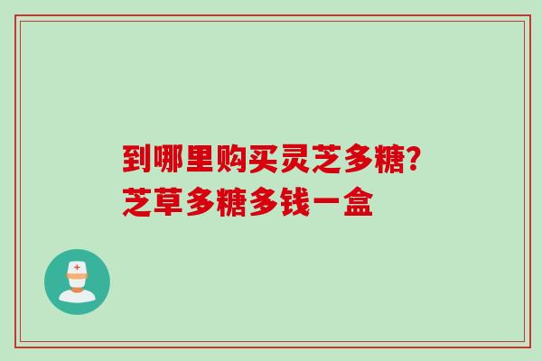 到哪里购买灵芝多糖？芝草多糖多钱一盒