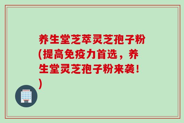养生堂芝萃灵芝孢子粉(提高免疫力首选，养生堂灵芝孢子粉来袭！)