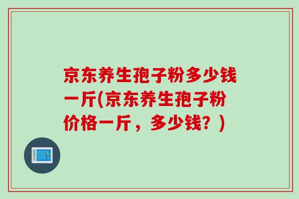 京东养生孢子粉多少钱一斤(京东养生孢子粉价格一斤，多少钱？)