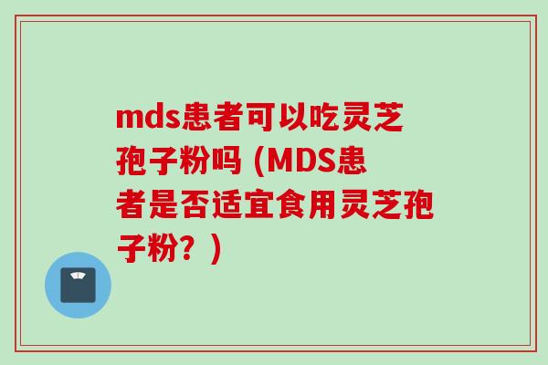 mds患者可以吃灵芝孢子粉吗 (MDS患者是否适宜食用灵芝孢子粉？)