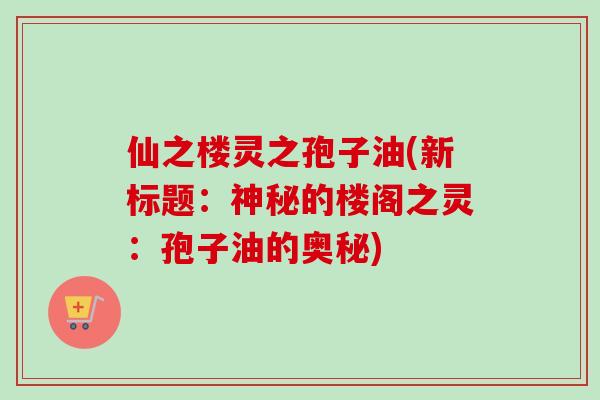 仙之楼灵之孢子油(新标题:神秘的楼阁之灵:孢子油的奥秘) 仙之楼灵之孢子油(新标题:神秘的楼阁之灵:孢子油的奥秘)