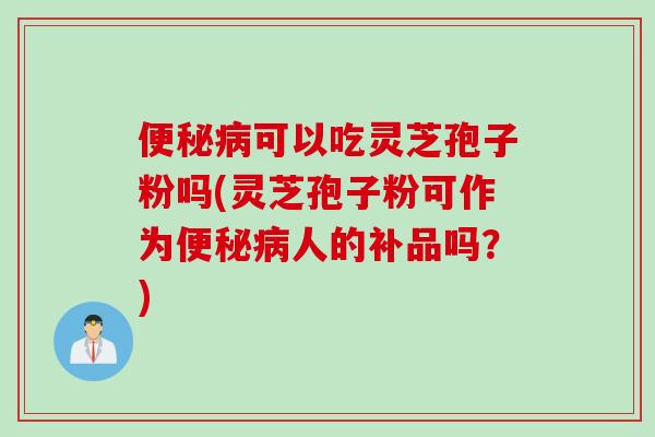 便秘病可以吃灵芝孢子粉吗(灵芝孢子粉可作为便秘病人的补品吗？)