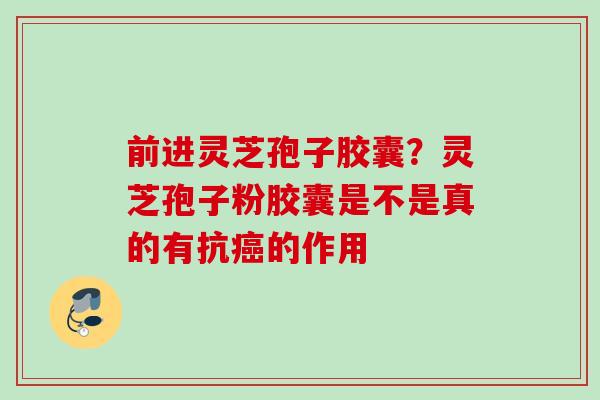 前进灵芝孢子胶囊？灵芝孢子粉胶囊是不是真的有抗的作用