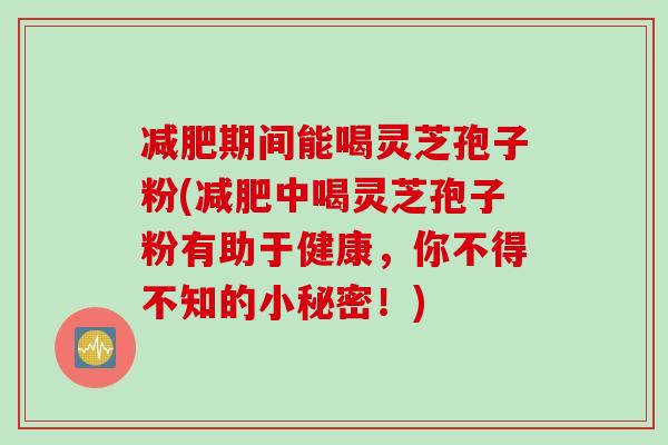 减肥期间能喝灵芝孢子粉(减肥中喝灵芝孢子粉有助于健康，你不得不知的小秘密！)