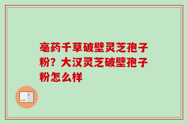 亳药千草破壁灵芝孢子粉？大汉灵芝破壁孢子粉怎么样