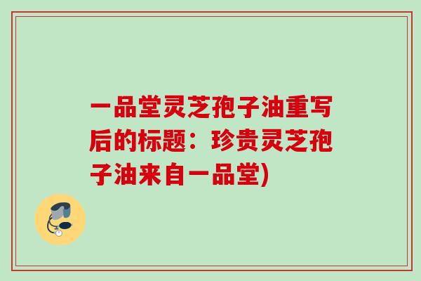 一品堂灵芝孢子油重写后的标题:珍贵灵芝孢子油来自一品堂) 一品堂灵芝孢子油重写后的标题:珍贵灵芝孢子油来自一品堂)
