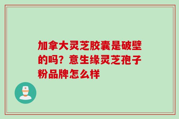 加拿大灵芝胶囊是破壁的吗？意生缘灵芝孢子粉品牌怎么样