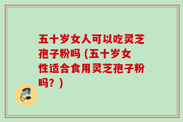 五十岁女人可以吃灵芝孢子粉吗 (五十岁女性适合食用灵芝孢子粉吗?) 五十岁女人可以吃灵芝孢子粉吗 (五十岁女性适合食用灵芝孢子粉吗?)