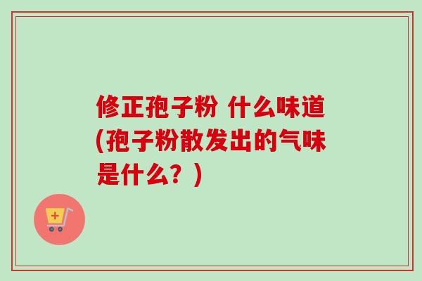 修正孢子粉 什么味道(孢子粉散发出的气味是什么？)