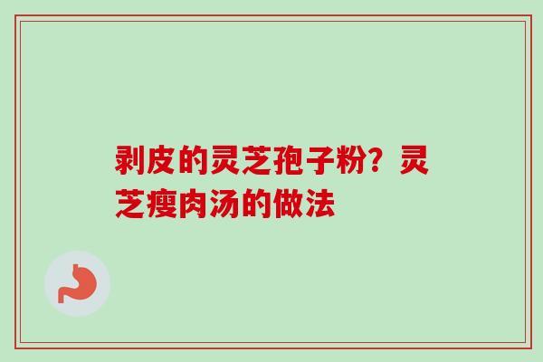 剥皮的灵芝孢子粉？灵芝瘦肉汤的做法