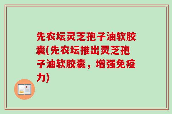 先农坛灵芝孢子油软胶囊(先农坛推出灵芝孢子油软胶囊，增强免疫力)