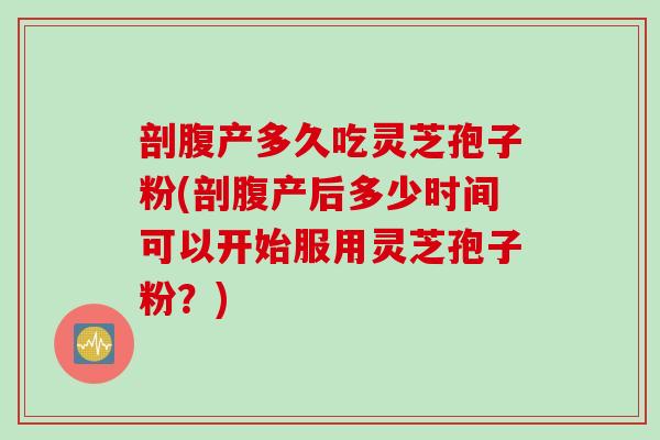 剖腹产多久吃灵芝孢子粉(剖腹产后多少时间可以开始服用灵芝孢子粉？)