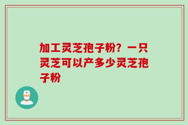 加工灵芝孢子粉？一只灵芝可以产多少灵芝孢子粉