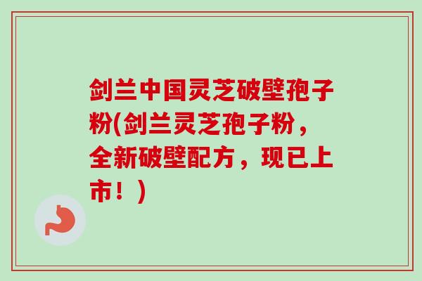 剑兰中国灵芝破壁孢子粉(剑兰灵芝孢子粉，全新破壁配方，现已上市！)