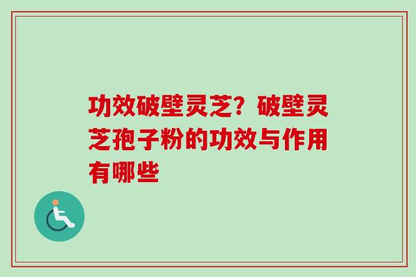 功效破壁灵芝？破壁灵芝孢子粉的功效与作用有哪些