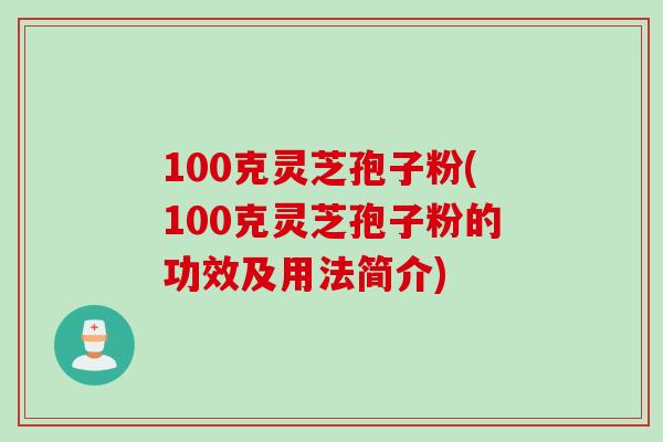 100克灵芝孢子粉(100克灵芝孢子粉的功效及用法简介)