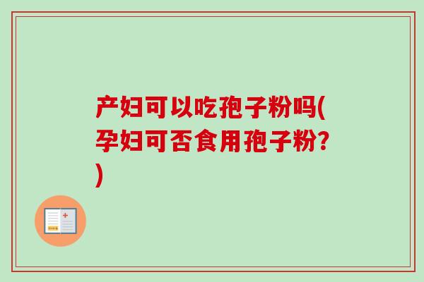 产妇可以吃孢子粉吗(孕妇可否食用孢子粉？)