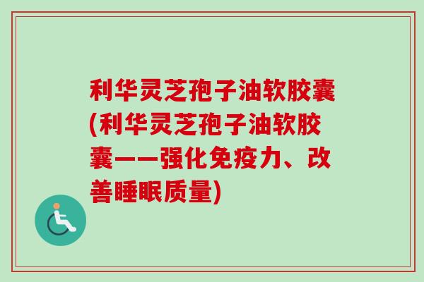利华灵芝孢子油软胶囊(利华灵芝孢子油软胶囊——强化免疫力、改善睡眠质量)