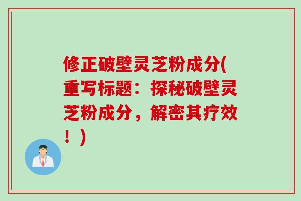 修正破壁灵芝粉成分(重写标题：探秘破壁灵芝粉成分，解密其疗效！)