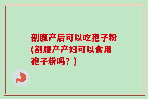 剖腹产后可以吃孢子粉(剖腹产产妇可以食用孢子粉吗？)