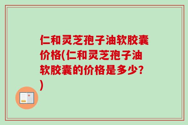仁和灵芝孢子油软胶囊价格(仁和灵芝孢子油软胶囊的价格是多少？)