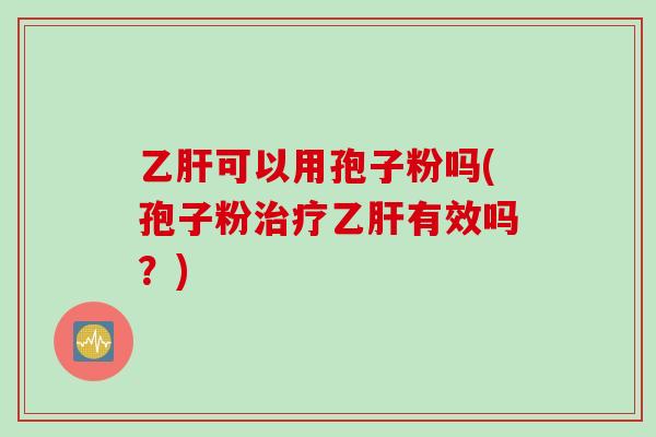 乙肝可以用孢子粉吗(孢子粉治疗乙肝有效吗？)
