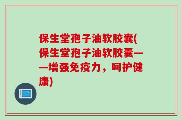 保生堂孢子油软胶囊(保生堂孢子油软胶囊——增强免疫力，呵护健康)