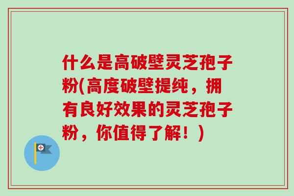 什么是高破壁灵芝孢子粉(高度破壁提纯，拥有良好效果的灵芝孢子粉，你值得了解！)