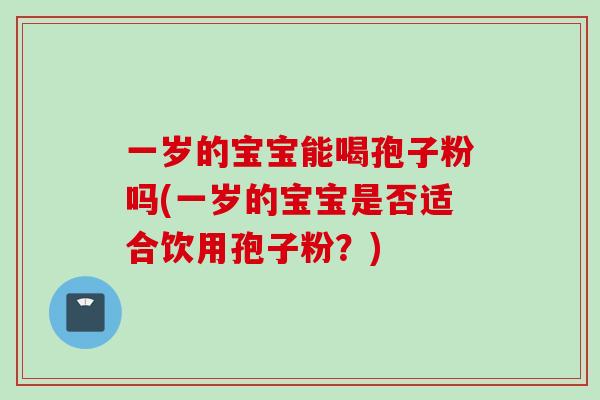 一岁的宝宝能喝孢子粉吗(一岁的宝宝是否适合饮用孢子粉？)