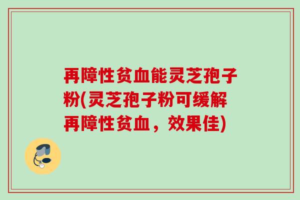 再障性贫血能灵芝孢子粉(灵芝孢子粉可缓解再障性贫血，效果佳)