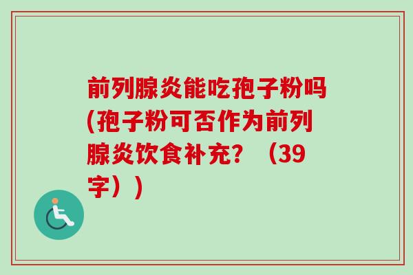 前列腺炎能吃孢子粉吗(孢子粉可否作为前列腺炎饮食补充？（39字）)