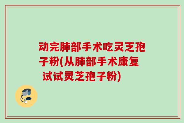 动完肺部手术吃灵芝孢子粉(从肺部手术康复 试试灵芝孢子粉)