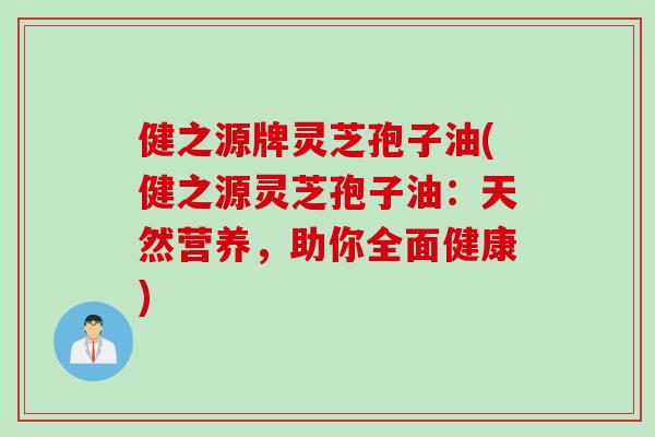 健之源牌灵芝孢子油(健之源灵芝孢子油：天然营养，助你全面健康)