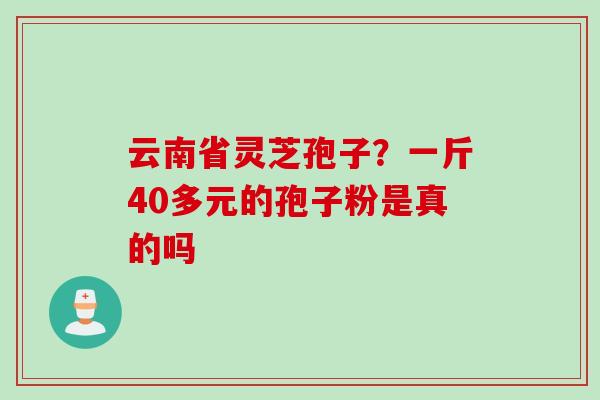 云南省灵芝孢子？一斤40多元的孢子粉是真的吗