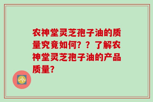 农神堂灵芝孢子油的质量究竟如何??了解农神堂灵芝孢子油的产品质量? 农神堂灵芝孢子油的质量究竟如何??了解农神堂灵芝孢子油的产品质量?