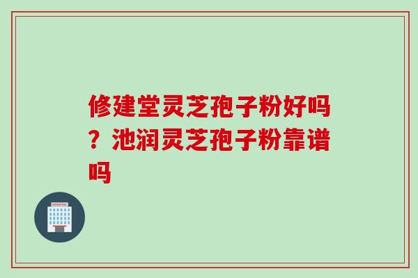 修建堂灵芝孢子粉好吗？池润灵芝孢子粉靠谱吗
