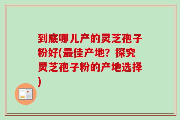 到底哪儿产的灵芝孢子粉好(最佳产地？探究灵芝孢子粉的产地选择)