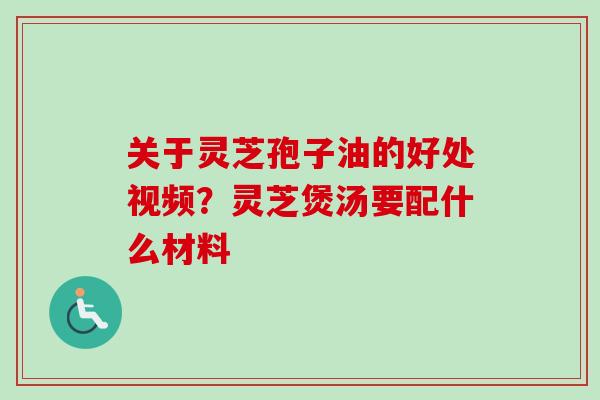 关于灵芝孢子油的好处视频?灵芝煲汤要配什么材料 关于灵芝孢子油的好处视频?灵芝煲汤要配什么材料