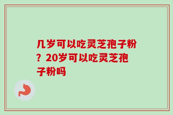几岁可以吃灵芝孢子粉？20岁可以吃灵芝孢子粉吗