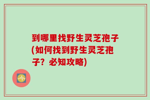 到哪里找野生灵芝孢子(如何找到野生灵芝孢子？必知攻略)
