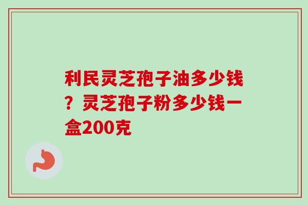 利民灵芝孢子油多少钱？灵芝孢子粉多少钱一盒200克