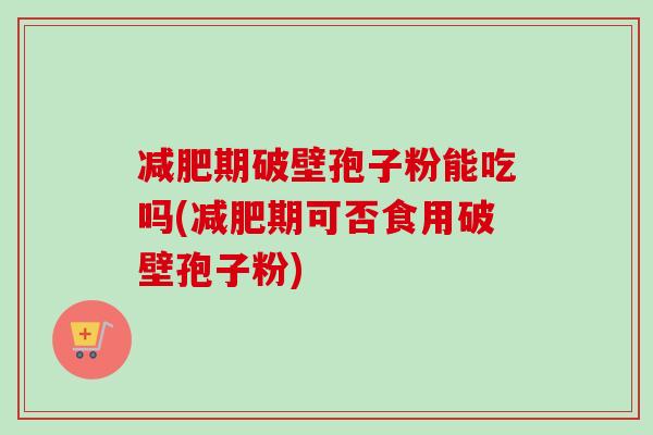减肥期破壁孢子粉能吃吗(减肥期可否食用破壁孢子粉)