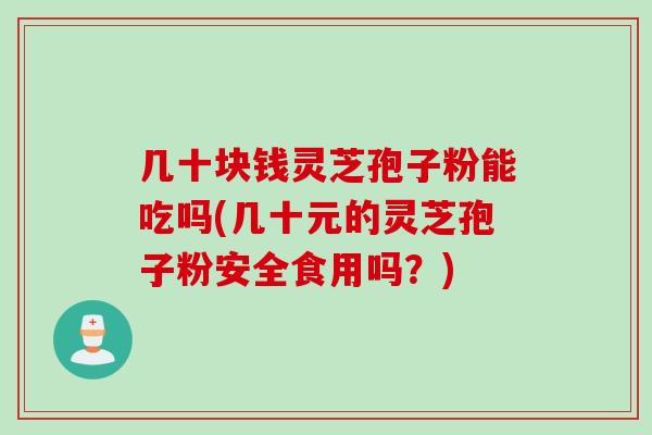 几十块钱灵芝孢子粉能吃吗(几十元的灵芝孢子粉安全食用吗？)