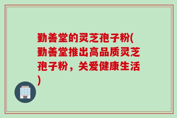 勤善堂的灵芝孢子粉(勤善堂推出高品质灵芝孢子粉，关爱健康生活)