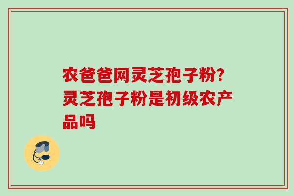 农爸爸网灵芝孢子粉？灵芝孢子粉是初级农产品吗