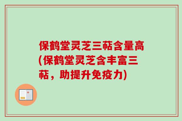 保鹤堂灵芝三萜含量高(保鹤堂灵芝含丰富三萜，助提升免疫力)