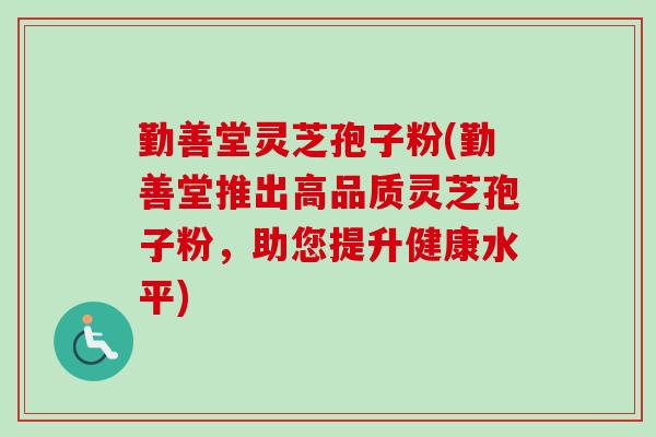勤善堂灵芝孢子粉(勤善堂推出高品质灵芝孢子粉，助您提升健康水平)